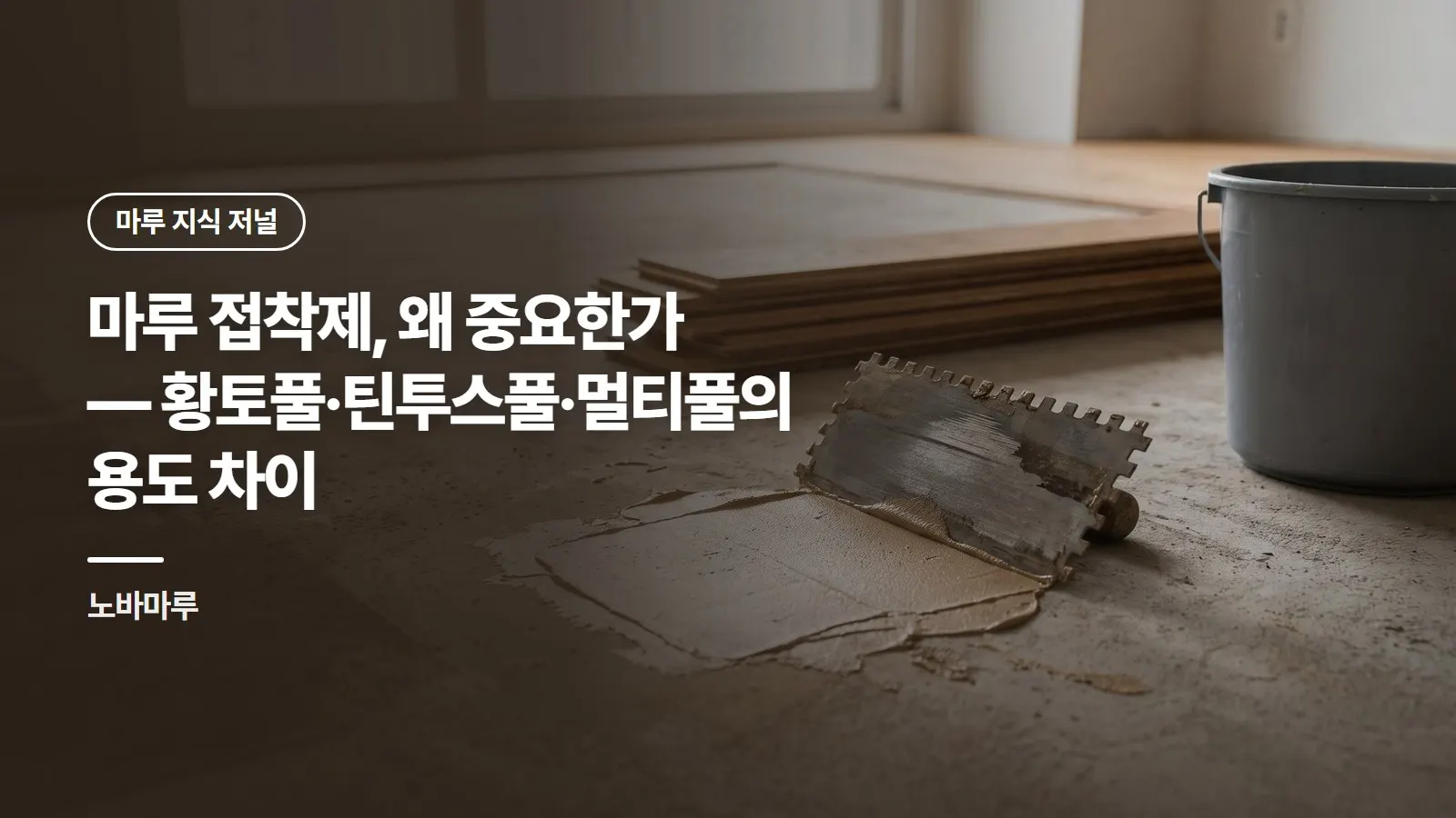 마루 접착제, 왜 중요한가 — 황토풀·틴투스풀·멀티풀의 용도 차이